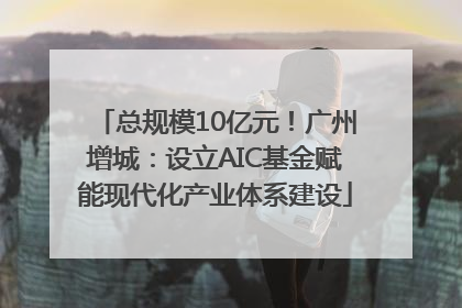 总规模10亿元！广州增城：设立AIC基金赋能现代化产业体系建设